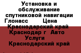  Установка и обслуживание спутниковой навигации Глонасс/GPS › Цена ­ 100 - Краснодарский край, Краснодар г. Авто » Услуги   . Краснодарский край